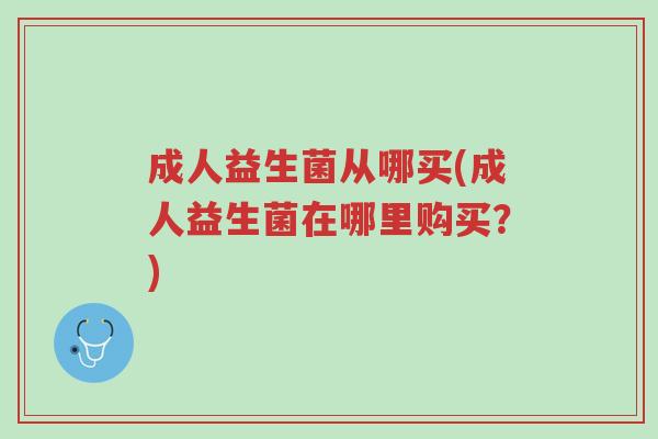 成人益生菌从哪买(成人益生菌在哪里购买？)-第1张图片-超越