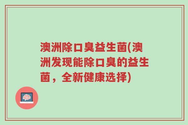 澳洲除口臭益生菌(澳洲发现能除口臭的益生菌,全新健康选择)-第1张图片-超越 澳洲除口臭益生菌(澳洲发现能除口臭的益生菌,全新健康选择)-第1张图片-超越