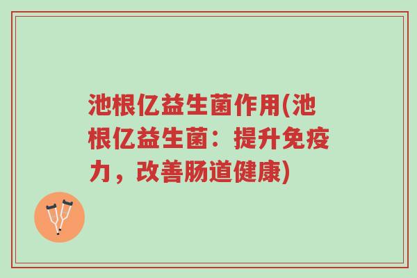 池根亿益生菌作用(池根亿益生菌：提升免疫力，改善肠道健康)-第1张图片-超越
