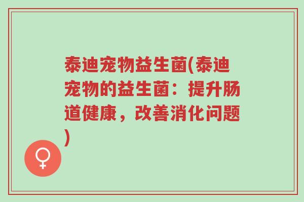 泰迪宠物益生菌(泰迪宠物的益生菌:提升肠道健康,改善消化问题)-第1张图片-超越 泰迪宠物益生菌(泰迪宠物的益生菌:提升肠道健康,改善消化问题)-第1张图片-超越