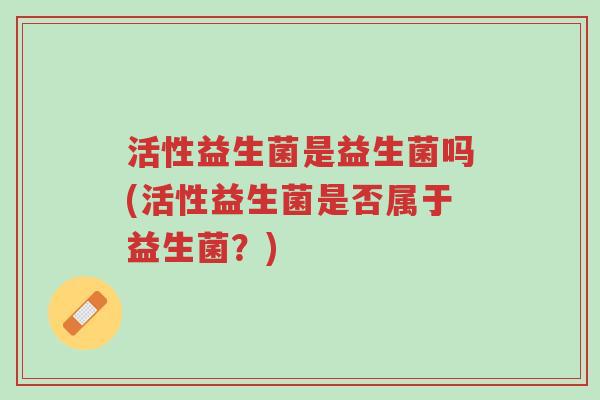 活性益生菌是益生菌吗(活性益生菌是否属于益生菌？)-第1张图片-超越