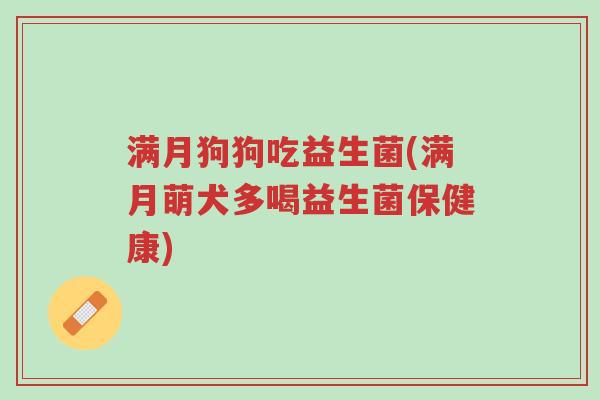满月狗狗吃益生菌(满月萌犬多喝益生菌保健康)-第1张图片-超越 满月狗狗吃益生菌(满月萌犬多喝益生菌保健康)-第1张图片-超越