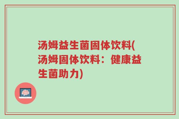 汤姆益生菌固体饮料(汤姆固体饮料:健康益生菌助力)-第1张图片-超越 汤姆益生菌固体饮料(汤姆固体饮料:健康益生菌助力)-第1张图片-超越