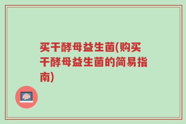 买干酵母益生菌(购买干酵母益生菌的简易指南)-第1张图片-超越