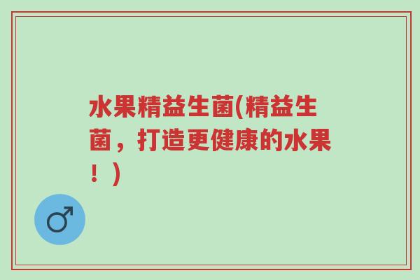 水果精益生菌(精益生菌,打造更健康的水果!)-第1张图片-超越 水果精益生菌(精益生菌,打造更健康的水果!)-第1张图片-超越