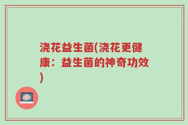 浇花益生菌(浇花更健康:益生菌的神奇功效)-第1张图片-超越 浇花益生菌(浇花更健康:益生菌的神奇功效)-第1张图片-超越