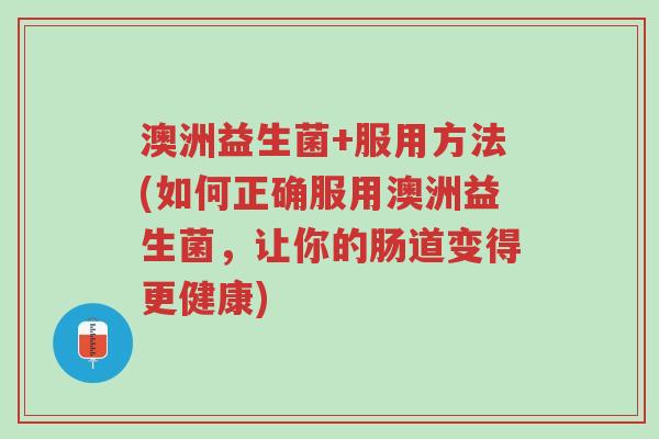 澳洲益生菌+服用方法(如何正确服用澳洲益生菌,让你的肠道变得更健康)-第1张图片-超越 澳洲益生菌+服用方法(如何正确服用澳洲益生菌,让你的肠道变得更健康)-第1张图片-超越