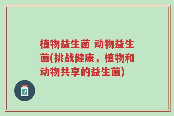 植物益生菌 动物益生菌(挑战健康,植物和动物共享的益生菌)-第1张图片-超越 植物益生菌 动物益生菌(挑战健康,植物和动物共享的益生菌)-第1张图片-超越