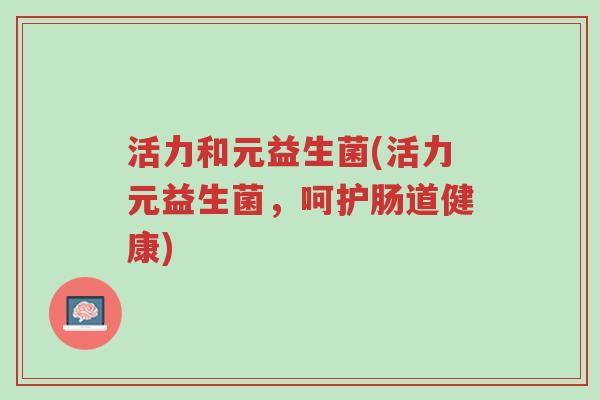 活力和元益生菌(活力元益生菌,呵护肠道健康)-第1张图片-超越 活力和元益生菌(活力元益生菌,呵护肠道健康)-第1张图片-超越