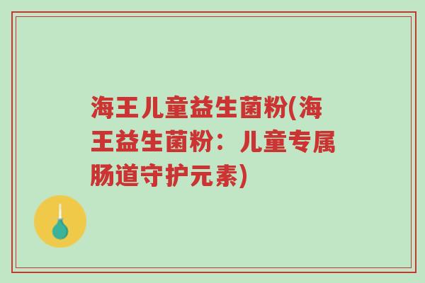 海王儿童益生菌粉(海王益生菌粉:儿童专属肠道守护元素)-第1张图片-超越 海王儿童益生菌粉(海王益生菌粉:儿童专属肠道守护元素)-第1张图片-超越