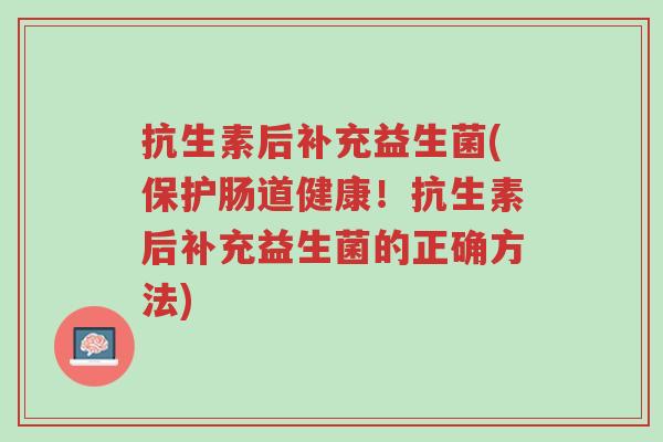抗生素后补充益生菌(保护肠道健康!抗生素后补充益生菌的正确方法)-第1张图片-超越 抗生素后补充益生菌(保护肠道健康!抗生素后补充益生菌的正确方法)-第1张图片-超越