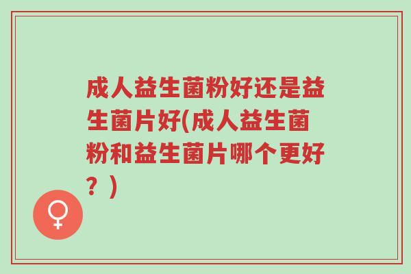 成人益生菌粉好还是益生菌片好(成人益生菌粉和益生菌片哪个更好?)-第1张图片-超越 成人益生菌粉好还是益生菌片好(成人益生菌粉和益生菌片哪个更好?)-第1张图片-超越