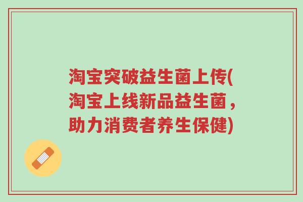 淘宝突破益生菌上传(淘宝上线新品益生菌,助力消费者养生保健)-第1张图片-超越 淘宝突破益生菌上传(淘宝上线新品益生菌,助力消费者养生保健)-第1张图片-超越