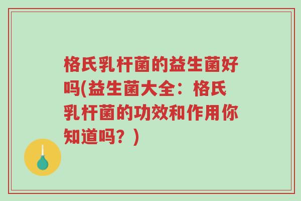 格氏乳杆菌的益生菌好吗(益生菌大全:格氏乳杆菌的功效和作用你知道吗?)-第1张图片-超越 格氏乳杆菌的益生菌好吗(益生菌大全:格氏乳杆菌的功效和作用你知道吗?)-第1张图片-超越