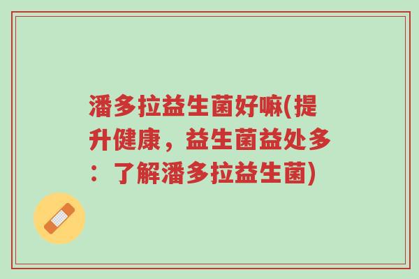 潘多拉益生菌好嘛(提升健康,益生菌益处多:了解潘多拉益生菌)-第1张图片-超越 潘多拉益生菌好嘛(提升健康,益生菌益处多:了解潘多拉益生菌)-第1张图片-超越