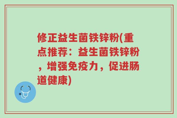 修正益生菌铁锌粉(重点推荐:益生菌铁锌粉,增强免疫力,促进肠道健康)-第1张图片-超越 修正益生菌铁锌粉(重点推荐:益生菌铁锌粉,增强免疫力,促进肠道健康)-第1张图片-超越