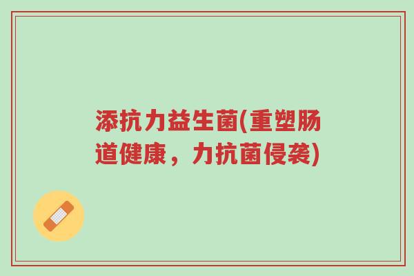 添抗力益生菌(重塑肠道健康,力抗菌侵袭)-第1张图片-超越 添抗力益生菌(重塑肠道健康,力抗菌侵袭)-第1张图片-超越
