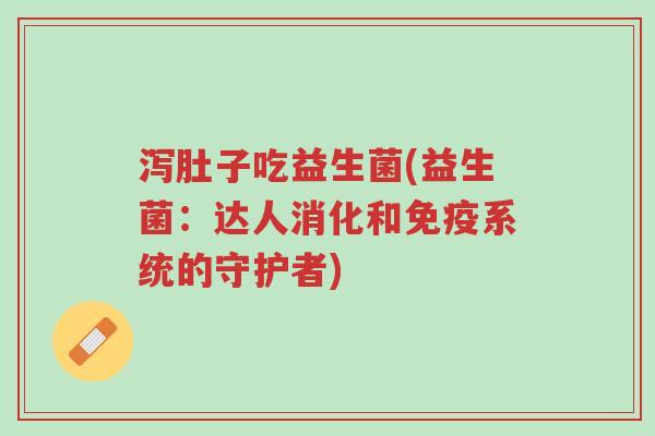 泻肚子吃益生菌(益生菌:达人消化和免疫系统的守护者)-第1张图片-超越 泻肚子吃益生菌(益生菌:达人消化和免疫系统的守护者)-第1张图片-超越