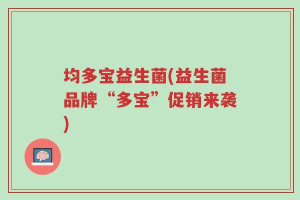 均多宝益生菌(益生菌品牌“多宝”促销来袭)-第1张图片-超越 均多宝益生菌(益生菌品牌“多宝”促销来袭)-第1张图片-超越