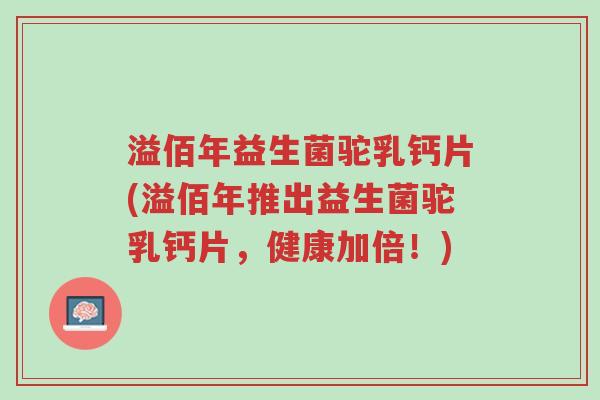 溢佰年益生菌驼乳钙片(溢佰年推出益生菌驼乳钙片,健康加倍!)-第1张图片-超越 溢佰年益生菌驼乳钙片(溢佰年推出益生菌驼乳钙片,健康加倍!)-第1张图片-超越