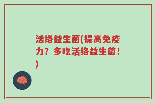 活络益生菌(提高免疫力？多吃活络益生菌！)-第1张图片-超越