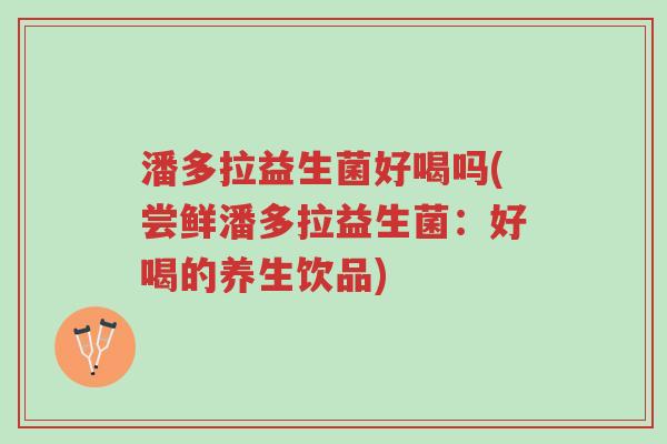 潘多拉益生菌好喝吗(尝鲜潘多拉益生菌：好喝的养生饮品)-第1张图片-超越