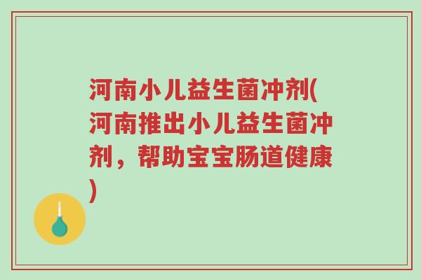 河南小儿益生菌冲剂(河南推出小儿益生菌冲剂,帮助宝宝肠道健康)-第1张图片-超越 河南小儿益生菌冲剂(河南推出小儿益生菌冲剂,帮助宝宝肠道健康)-第1张图片-超越