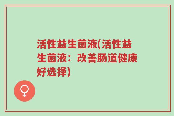 活性益生菌液(活性益生菌液:改善肠道健康好选择)-第1张图片-超越 活性益生菌液(活性益生菌液:改善肠道健康好选择)-第1张图片-超越