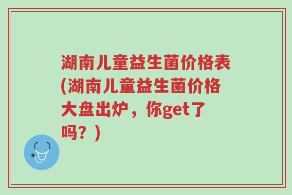 湖南儿童益生菌价格表(湖南儿童益生菌价格大盘出炉,你get了吗?)-第1张图片-超越 湖南儿童益生菌价格表(湖南儿童益生菌价格大盘出炉,你get了吗?)-第1张图片-超越
