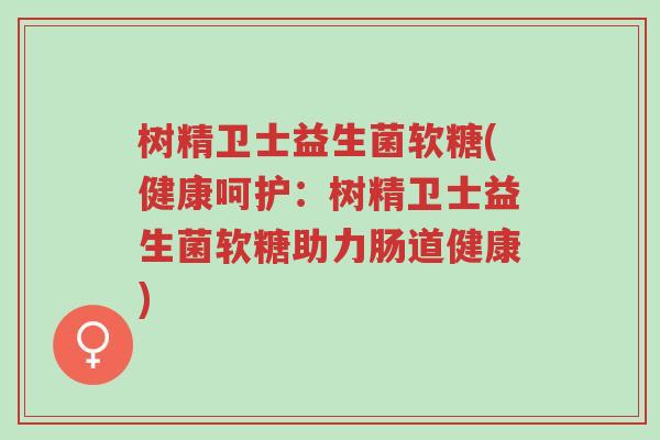 树精卫士益生菌软糖(健康呵护:树精卫士益生菌软糖助力肠道健康)-第1张图片-超越 树精卫士益生菌软糖(健康呵护:树精卫士益生菌软糖助力肠道健康)-第1张图片-超越