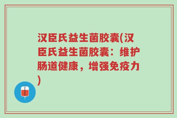 汉臣氏益生菌胶囊(汉臣氏益生菌胶囊：维护肠道健康，增强免疫力)-第1张图片-超越