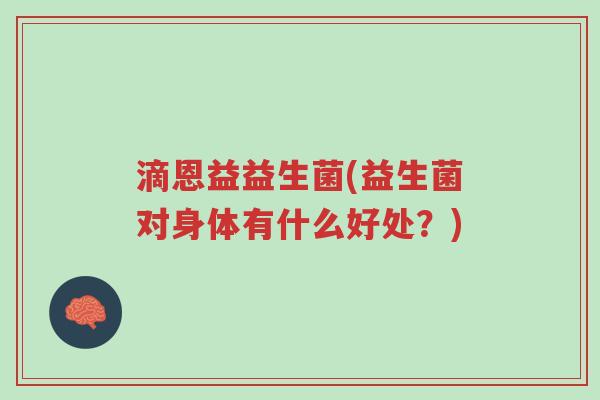 滴恩益益生菌(益生菌对身体有什么好处?)-第1张图片-超越 滴恩益益生菌(益生菌对身体有什么好处?)-第1张图片-超越