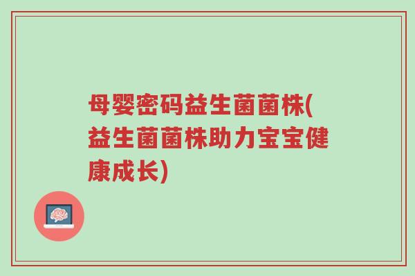 母婴密码益生菌菌株(益生菌菌株助力宝宝健康成长)-第1张图片-超越 母婴密码益生菌菌株(益生菌菌株助力宝宝健康成长)-第1张图片-超越