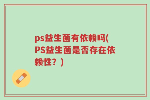 ps益生菌有依赖吗(PS益生菌是否存在依赖性?)-第1张图片-超越 ps益生菌有依赖吗(PS益生菌是否存在依赖性?)-第1张图片-超越