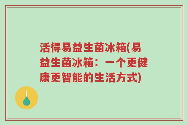 活得易益生菌冰箱(易益生菌冰箱:一个更健康更智能的生活方式)-第1张图片-超越 活得易益生菌冰箱(易益生菌冰箱:一个更健康更智能的生活方式)-第1张图片-超越