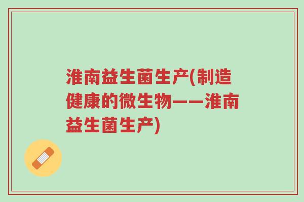 淮南益生菌生产(制造健康的微生物——淮南益生菌生产)-第1张图片-超越 淮南益生菌生产(制造健康的微生物——淮南益生菌生产)-第1张图片-超越