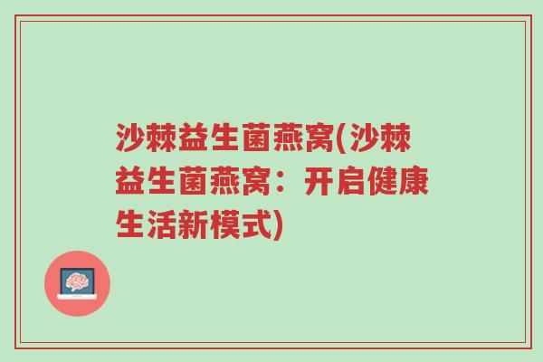 沙棘益生菌燕窝(沙棘益生菌燕窝:开启健康生活新模式)-第1张图片-超越 沙棘益生菌燕窝(沙棘益生菌燕窝:开启健康生活新模式)-第1张图片-超越
