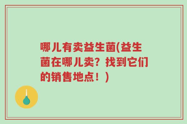 哪儿有卖益生菌(益生菌在哪儿卖?找到它们的销售地点!)-第1张图片-超越 哪儿有卖益生菌(益生菌在哪儿卖?找到它们的销售地点!)-第1张图片-超越