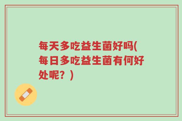 每天多吃益生菌好吗(每日多吃益生菌有何好处呢?)-第1张图片-超越 每天多吃益生菌好吗(每日多吃益生菌有何好处呢?)-第1张图片-超越
