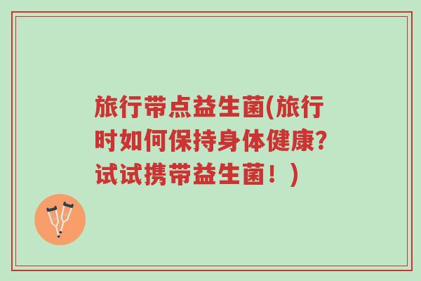 旅行带点益生菌(旅行时如何保持身体健康?试试携带益生菌!)-第1张图片-超越 旅行带点益生菌(旅行时如何保持身体健康?试试携带益生菌!)-第1张图片-超越