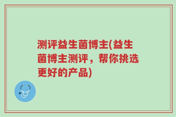 测评益生菌博主(益生菌博主测评,帮你挑选更好的产品)-第1张图片-超越 测评益生菌博主(益生菌博主测评,帮你挑选更好的产品)-第1张图片-超越