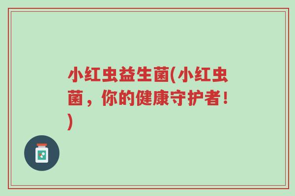 小红虫益生菌(小红虫菌,你的健康守护者!)-第1张图片-超越 小红虫益生菌(小红虫菌,你的健康守护者!)-第1张图片-超越