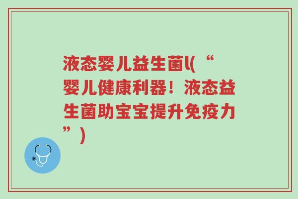 液态婴儿益生菌l(“婴儿健康利器!液态益生菌助宝宝提升免疫力”)-第1张图片-超越 液态婴儿益生菌l(“婴儿健康利器!液态益生菌助宝宝提升免疫力”)-第1张图片-超越