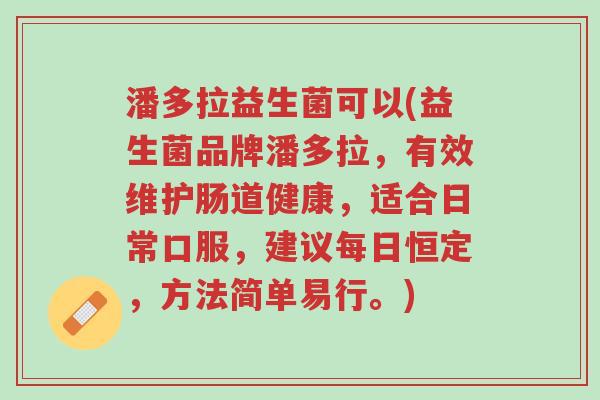 潘多拉益生菌可以(益生菌品牌潘多拉,有效维护肠道健康,适合日常口服,建议每日恒定,方法简单易行。)-第1张图片-超越 潘多拉益生菌可以(益生菌品牌潘多拉,有效维护肠道健康,适合日常口服,建议每日恒定,方法简单易行。)-第1张图片-超越