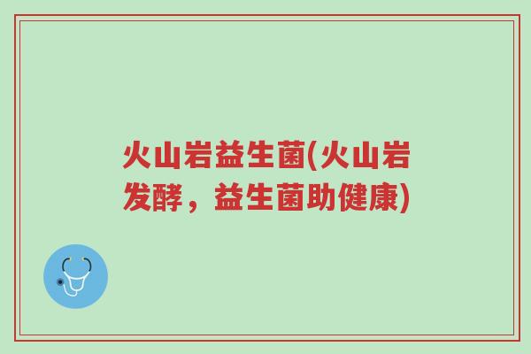 火山岩益生菌(火山岩发酵,益生菌助健康)-第1张图片-超越 火山岩益生菌(火山岩发酵,益生菌助健康)-第1张图片-超越