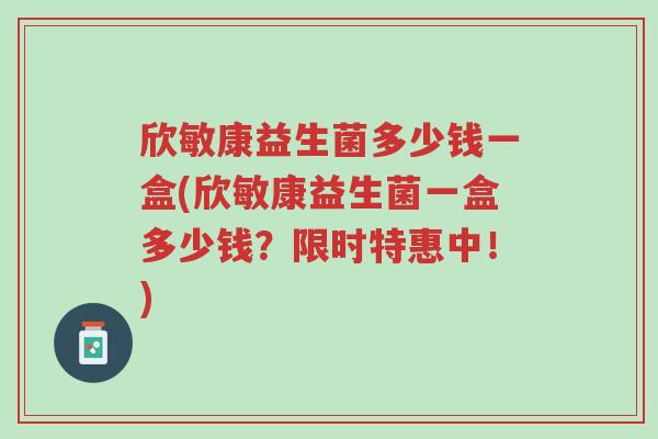 欣敏康益生菌多少钱一盒(欣敏康益生菌一盒多少钱?限时特惠中!)-第1张图片-超越 欣敏康益生菌多少钱一盒(欣敏康益生菌一盒多少钱?限时特惠中!)-第1张图片-超越