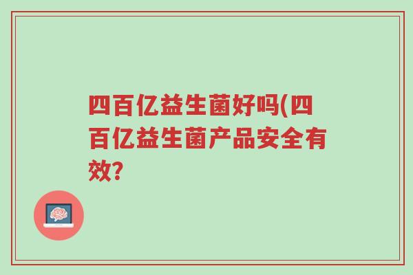 四百亿益生菌好吗(四百亿益生菌产品安全有效?-第1张图片-超越 四百亿益生菌好吗(四百亿益生菌产品安全有效?-第1张图片-超越