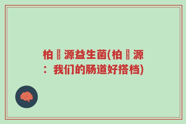 柏苼源益生菌(柏苼源:我们的肠道好搭档)-第1张图片-超越 柏苼源益生菌(柏苼源:我们的肠道好搭档)-第1张图片-超越