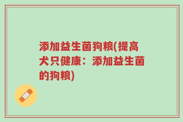添加益生菌狗粮(提高犬只健康：添加益生菌的狗粮)-第1张图片-超越