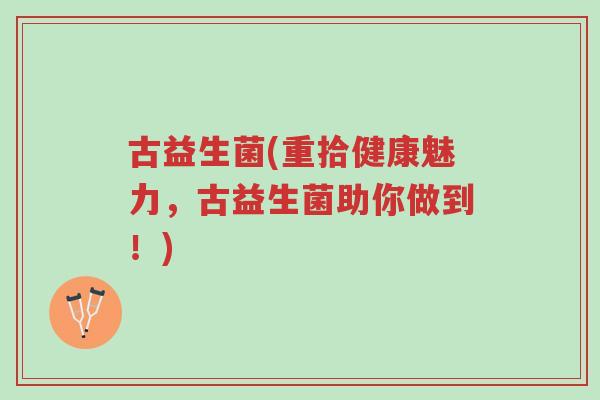 古益生菌(重拾健康魅力,古益生菌助你做到!)-第1张图片-超越 古益生菌(重拾健康魅力,古益生菌助你做到!)-第1张图片-超越